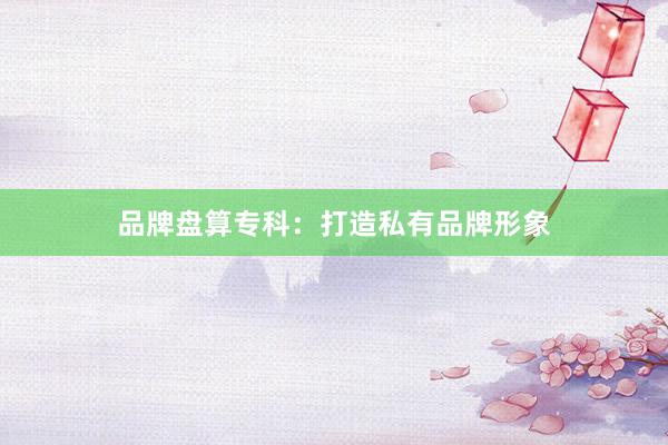 品牌盘算专科：打造私有品牌形象