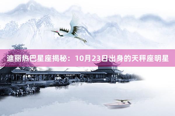 迪丽热巴星座揭秘：10月23日出身的天秤座明星