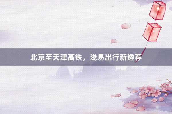 北京至天津高铁，浅易出行新遴荐