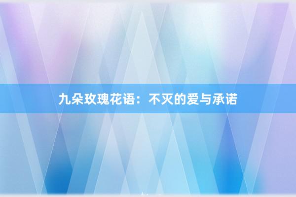 九朵玫瑰花语：不灭的爱与承诺