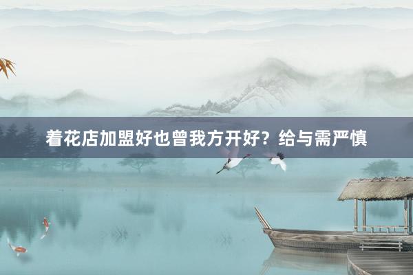 着花店加盟好也曾我方开好？给与需严慎