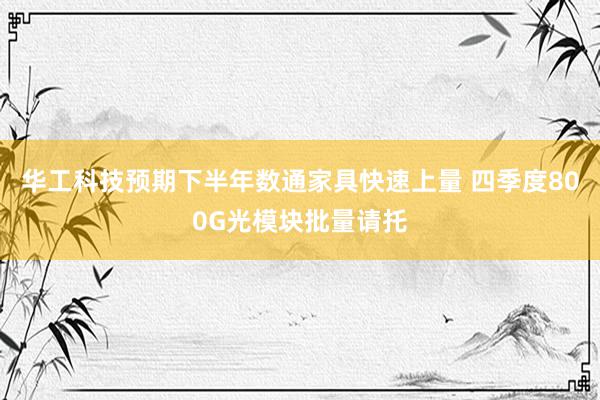 华工科技预期下半年数通家具快速上量 四季度800G光模块批量请托