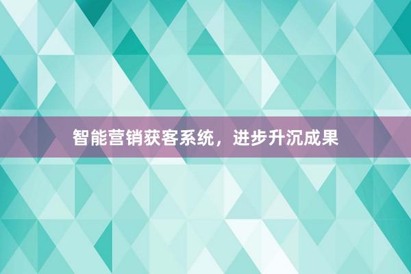 智能营销获客系统，进步升沉成果