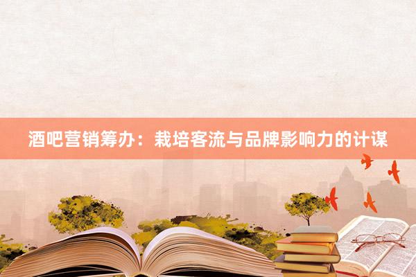 酒吧营销筹办：栽培客流与品牌影响力的计谋